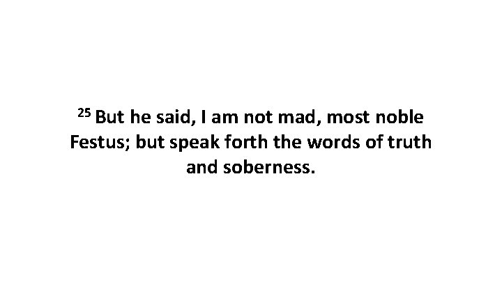 25 But he said, I am not mad, most noble Festus; but speak forth