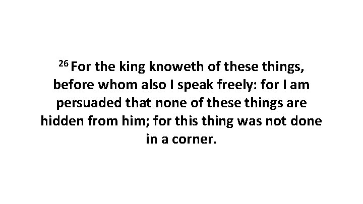 26 For the king knoweth of these things, before whom also I speak freely: