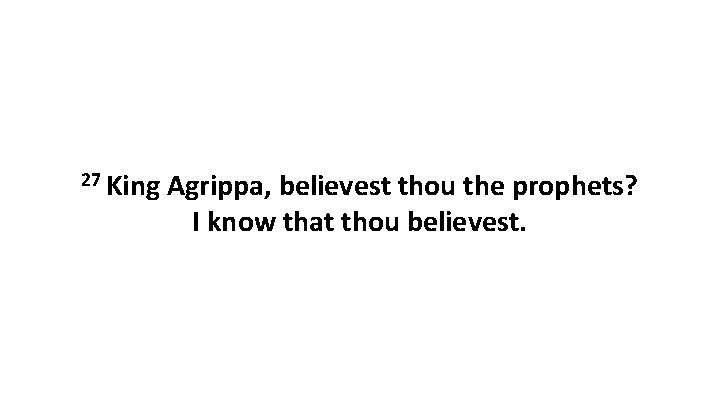 27 King Agrippa, believest thou the prophets? I know that thou believest. 