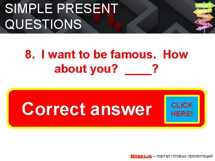 SIMPLE PRESENT QUESTIONS 8. I want to be famous. How about you? ____? Do