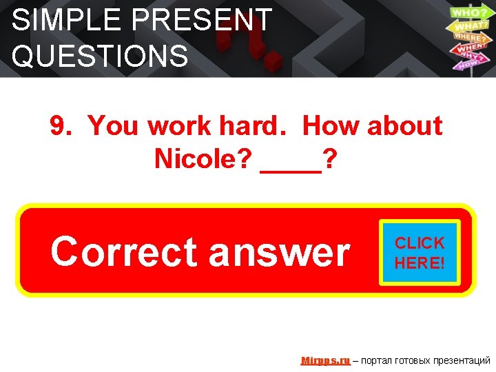 SIMPLE PRESENT QUESTIONS 9. You work hard. How about Nicole? ____? Does she work