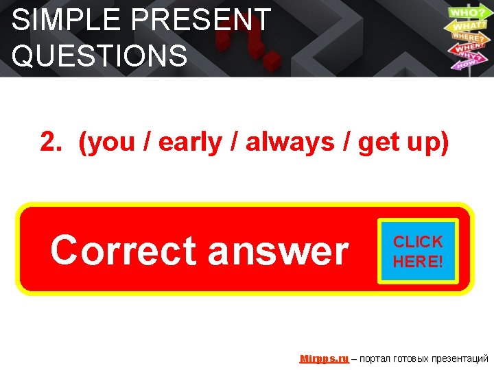 SIMPLE PRESENT QUESTIONS 2. (you / early / always / get up) Do you
