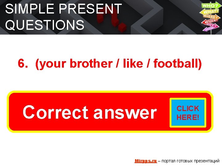 SIMPLE PRESENT QUESTIONS 6. (your brother / like / football) Does your brother like