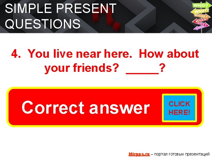 SIMPLE PRESENT QUESTIONS 4. You live near here. How about your friends? _____? Do