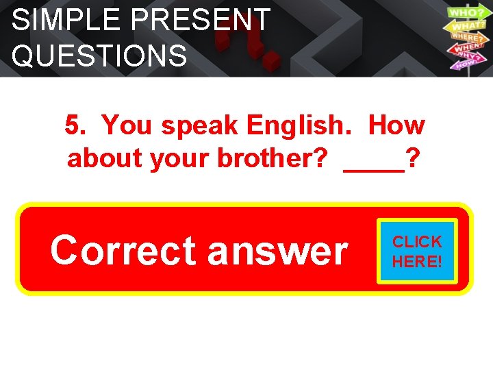 SIMPLE PRESENT QUESTIONS 5. You speak English. How about your brother? ____? Does he