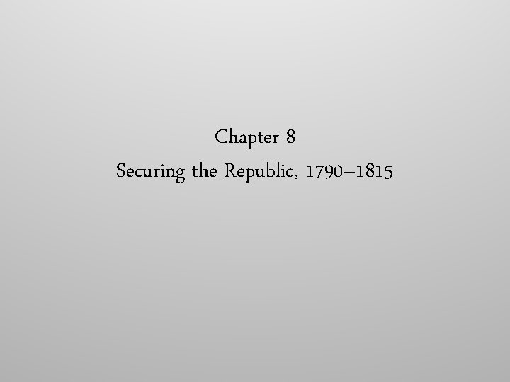 Chapter 8 Securing the Republic, 1790– 1815 