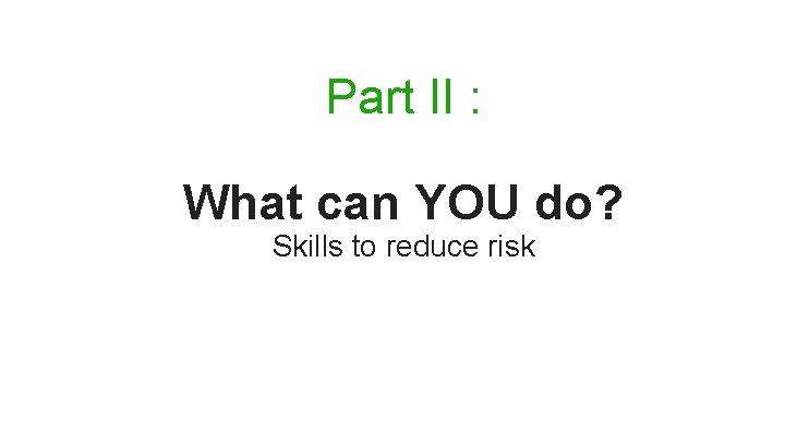 Part II : What can YOU do? Skills to reduce risk 