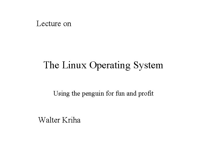 Lecture on The Linux Operating System Using the penguin for fun and profit Walter