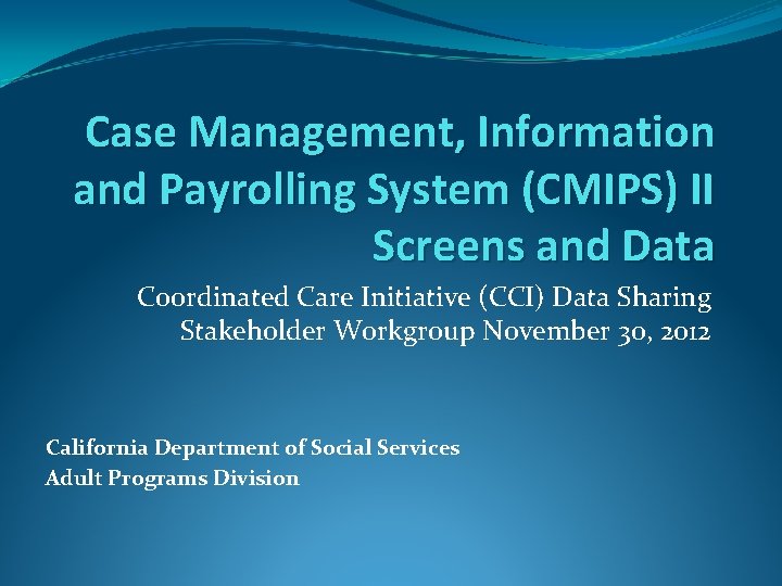Case Management, Information and Payrolling System (CMIPS) II Screens and Data Coordinated Care Initiative Case Management, Information and Payrolling System (CMIPS) II Screens and Data Coordinated Care Initiative
