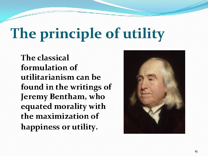 The principle of utility The classical formulation of utilitarianism can be found in the