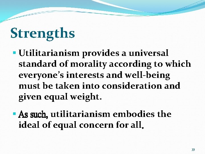 Strengths § Utilitarianism provides a universal standard of morality according to which everyone’s interests