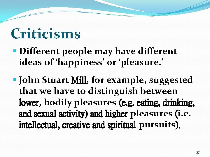 Criticisms § Different people may have different ideas of ‘happiness’ or ‘pleasure. ’ §