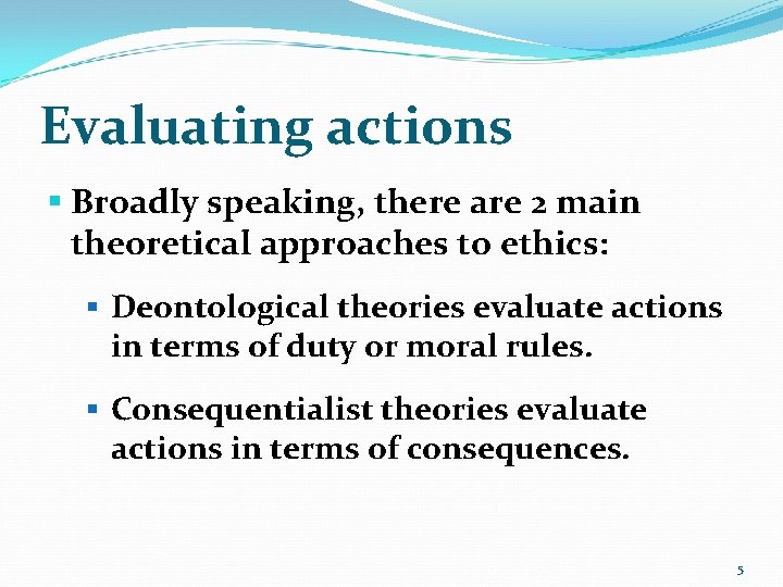 Evaluating actions § Broadly speaking, there are 2 main theoretical approaches to ethics: §