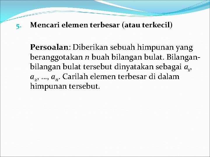 5. Mencari elemen terbesar (atau terkecil) Persoalan: Diberikan sebuah himpunan yang beranggotakan n buah