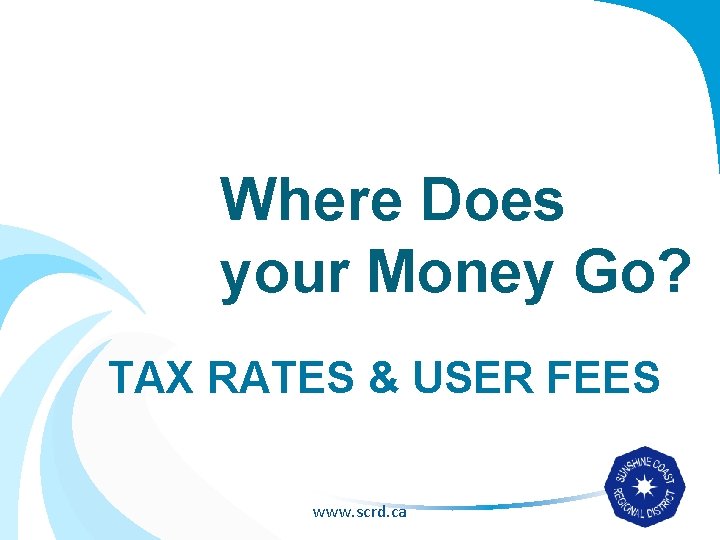 Where Does your Money Go? TAX RATES & USER FEES www. scrd. ca 