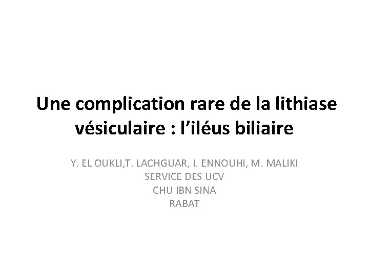  Une complication rare de la lithiase vésiculaire : l’iléus biliaire Y. EL OUKLI,