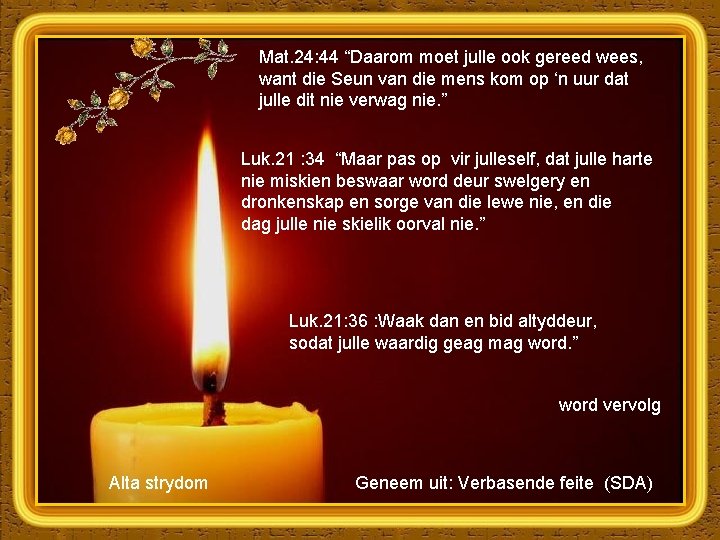 Mat. 24: 44 “Daarom moet julle ook gereed wees, want die Seun van die