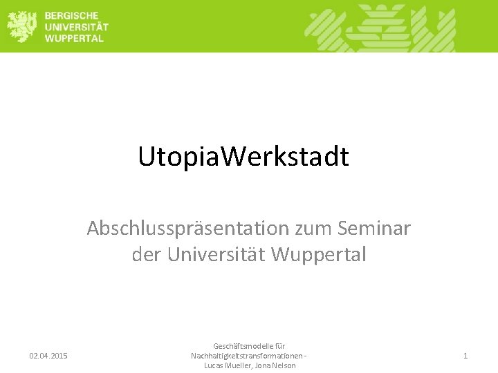 Utopia. Werkstadt Abschlusspräsentation zum Seminar der Universität Wuppertal 02. 04. 2015 Geschäftsmodelle für Nachhaltigkeitstransformationen