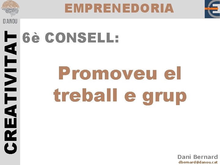 CREATIVITAT EMPRENEDORIA 6è CONSELL: Promoveu el treball e grup Dani Bernard dbernard@danou. cat 