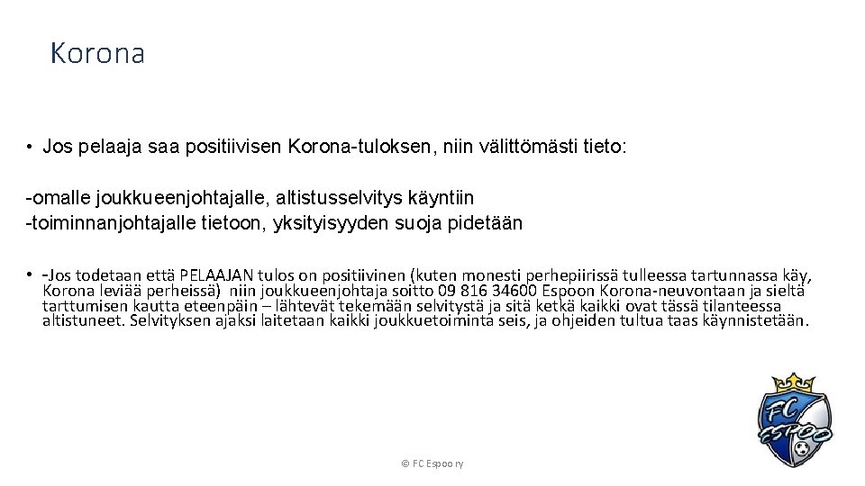 Korona • Jos pelaaja saa positiivisen Korona-tuloksen, niin välittömästi tieto: -omalle joukkueenjohtajalle, altistusselvitys käyntiin