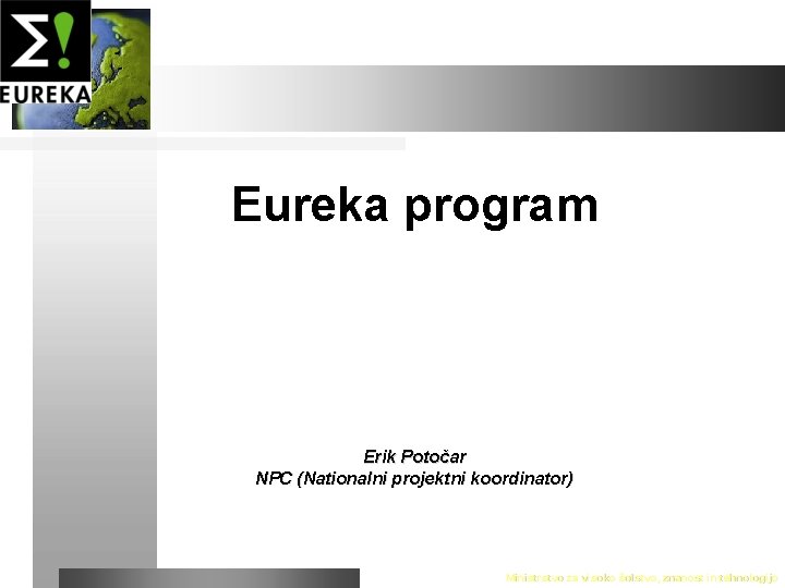 Eureka program Erik Potočar NPC (Nationalni projektni koordinator) Ministrstvo za visoko šolstvo, znanost in