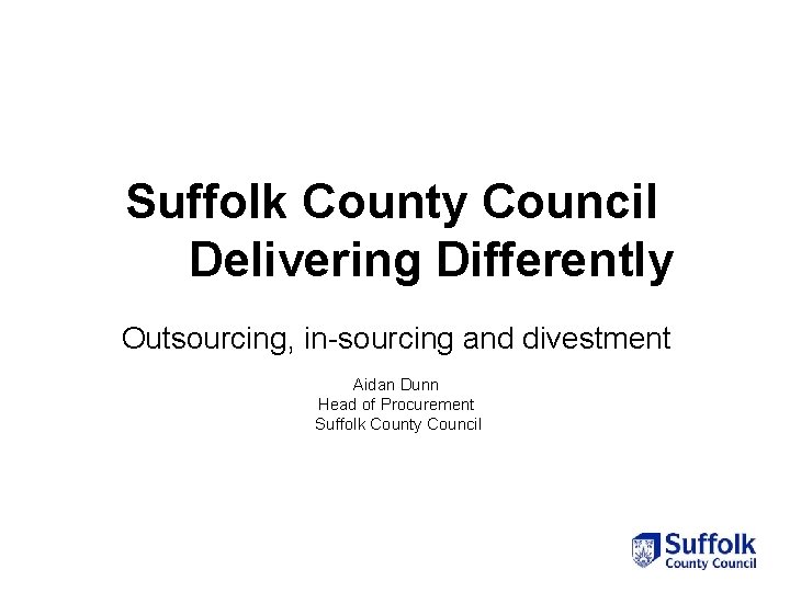 Suffolk County Council Delivering Differently Outsourcing, in-sourcing and divestment Aidan Dunn Head of Procurement