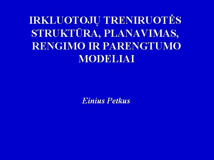 IRKLUOTOJŲ TRENIRUOTĖS STRUKTŪRA, PLANAVIMAS, RENGIMO IR PARENGTUMO MODELIAI Einius Petkus 