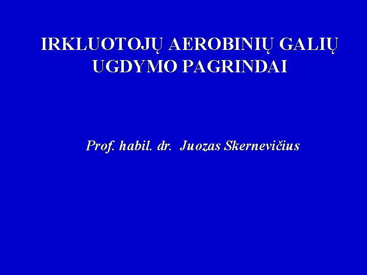 IRKLUOTOJŲ AEROBINIŲ GALIŲ UGDYMO PAGRINDAI Prof. habil. dr. Juozas Skernevičius 