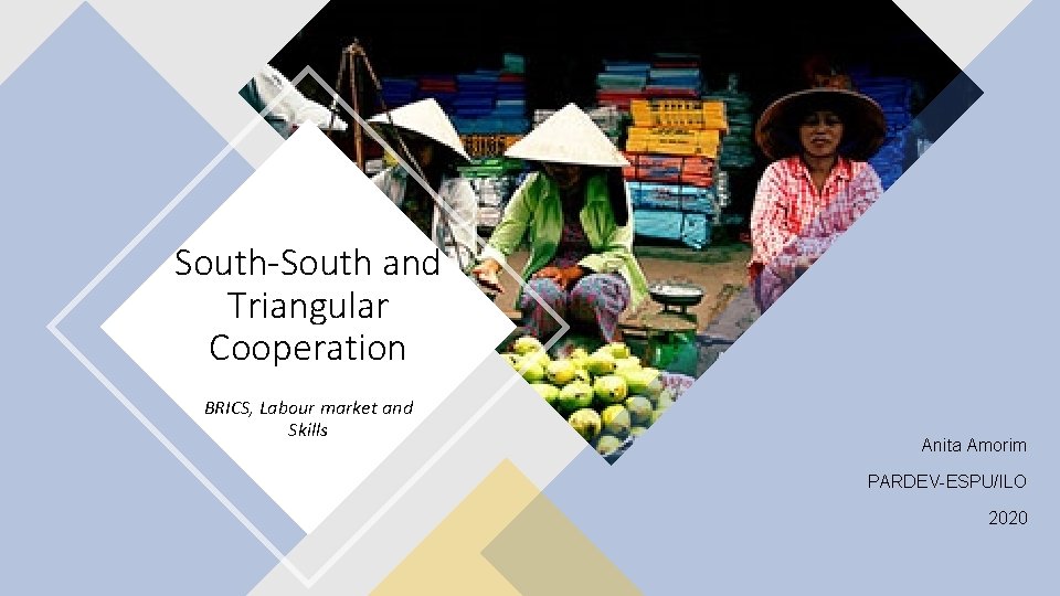 South-South and Triangular Cooperation BRICS, Labour market and Skills Anita Amorim PARDEV-ESPU/ILO 2020 