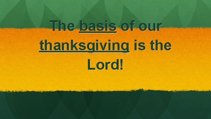 The basis of our thanksgiving is the Lord! 