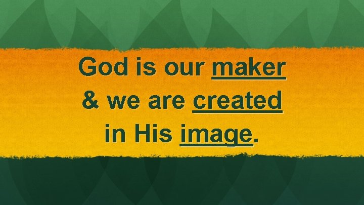 God is our maker & we are created in His image. 