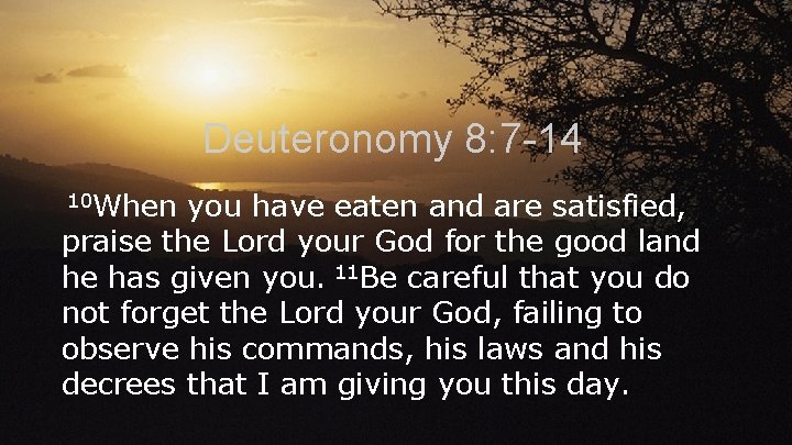 Deuteronomy 8: 7 -14 10 When you have eaten and are satisfied, praise the