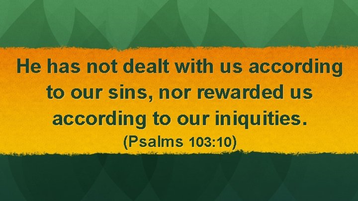 He has not dealt with us according to our sins, nor rewarded us according