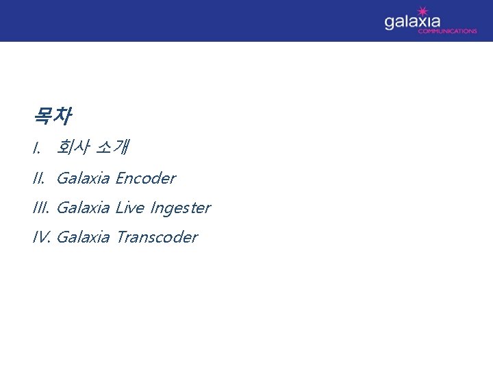 목차 I. 회사 소개 II. Galaxia Encoder III. Galaxia Live Ingester IV. Galaxia Transcoder