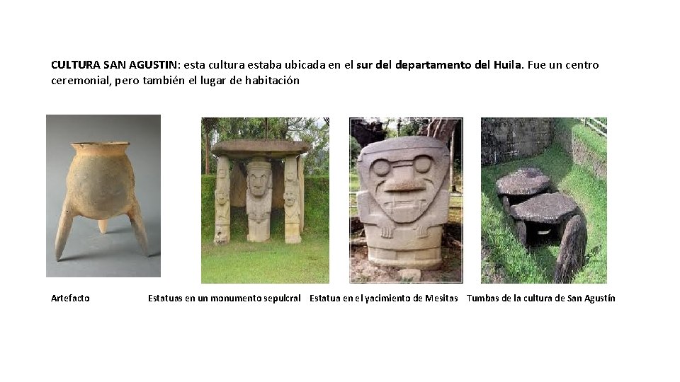 CULTURA SAN AGUSTIN: esta cultura estaba ubicada en el sur del departamento del Huila. CULTURA SAN AGUSTIN: esta cultura estaba ubicada en el sur del departamento del Huila.