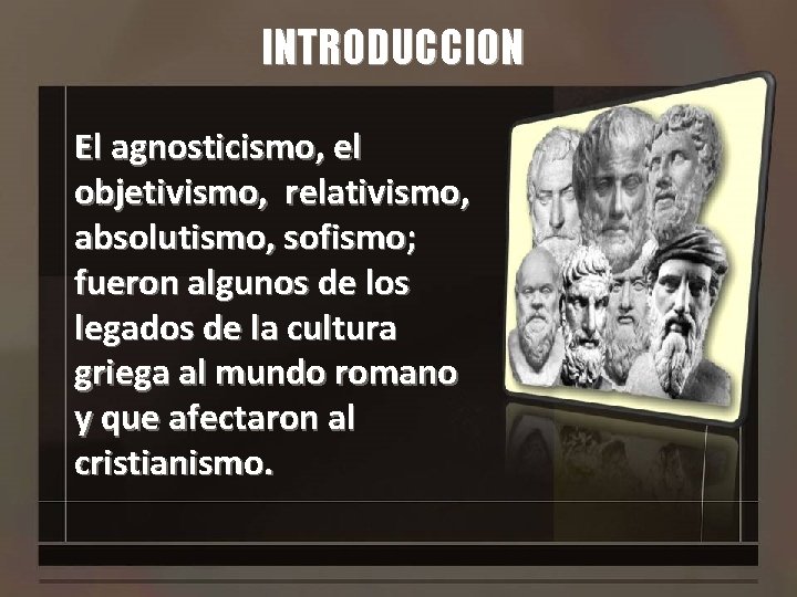 INTRODUCCION El agnosticismo, el objetivismo, relativismo, absolutismo, sofismo; fueron algunos de los legados de