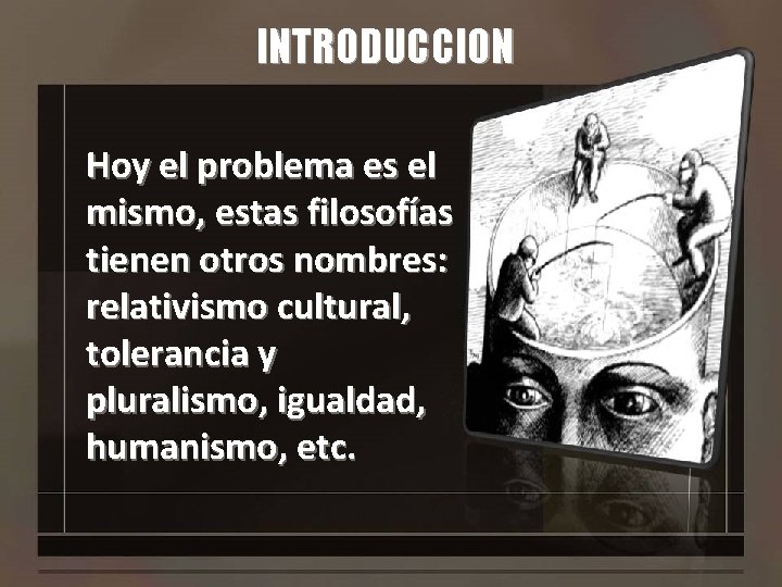 INTRODUCCION Hoy el problema es el mismo, estas filosofías tienen otros nombres: relativismo cultural,