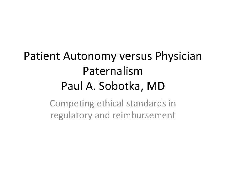 Patient Autonomy versus Physician Paternalism Paul A. Sobotka, MD Competing ethical standards in regulatory