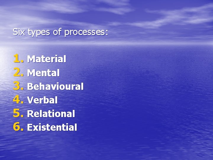 Six types of processes: 1. Material 2. Mental 3. Behavioural 4. Verbal 5. Relational Six types of processes: 1. Material 2. Mental 3. Behavioural 4. Verbal 5. Relational