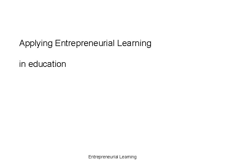 Applying Entrepreneurial Learning in education Entrepreneurial Learning 