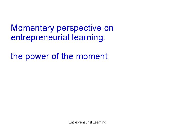 Momentary perspective on entrepreneurial learning: the power of the moment Entrepreneurial Learning 