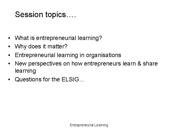 Session topics…. • • What is entrepreneurial learning? Why does it matter? Entrepreneurial learning