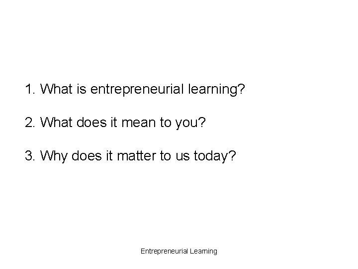 1. What is entrepreneurial learning? 2. What does it mean to you? 3. Why