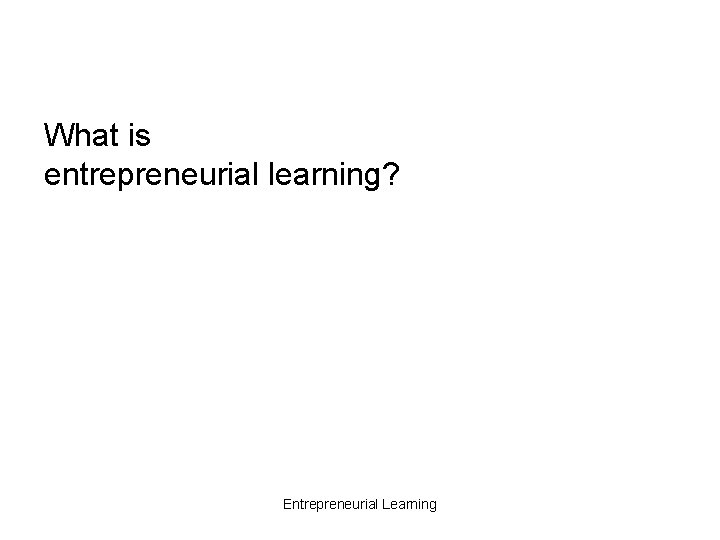 What is entrepreneurial learning? Entrepreneurial Learning 