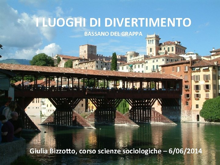 I LUOGHI DI DIVERTIMENTO BASSANO DEL GRAPPA Giulia Bizzotto, corso scienze sociologiche – 6/06/2014
