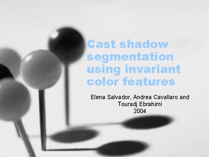 Cast shadow segmentation using invariant color features Elena Salvador, Andrea Cavallaro and Touradj Ebrahimi