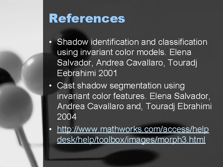 References • Shadow identification and classification using invariant color models. Elena Salvador, Andrea Cavallaro,