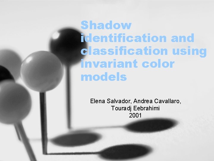 Shadow identification and classification using invariant color models Elena Salvador, Andrea Cavallaro, Touradj Eebrahimi