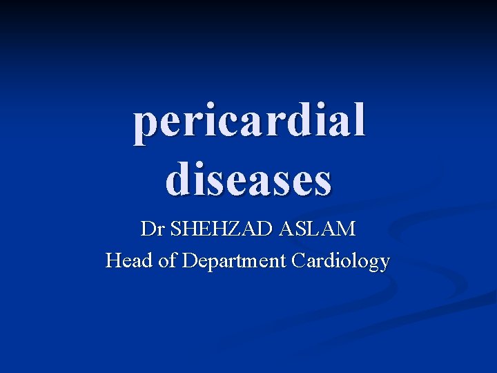 pericardial diseases Dr SHEHZAD ASLAM Head of Department Cardiology 