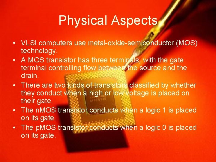 Physical Aspects • VLSI computers use metal-oxide-semiconductor (MOS) technology. • A MOS transistor has